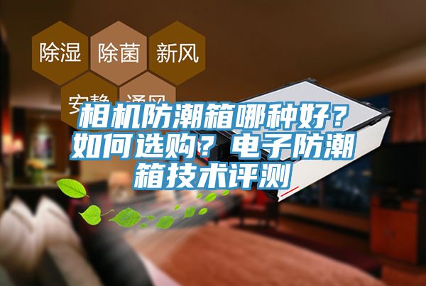 相機(jī)防潮箱哪種好？如何選購？電子防潮箱技術(shù)評測