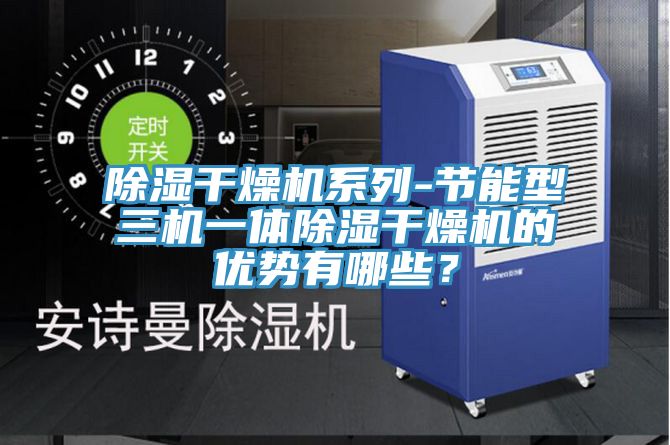 除濕干燥機系列-節(jié)能型三機一體除濕干燥機的優(yōu)勢有哪些？