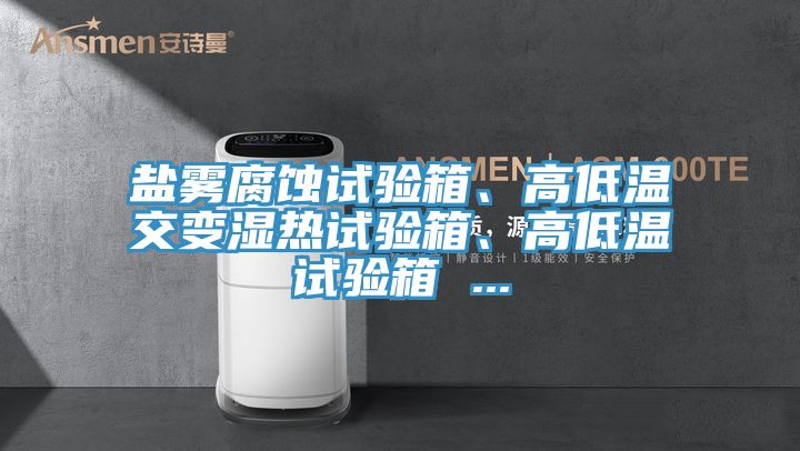 鹽霧腐蝕試驗(yàn)箱、高低溫交變濕熱試驗(yàn)箱、高低溫試驗(yàn)箱 ...