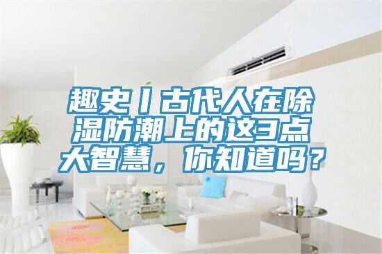 趣史丨古代人在除濕防潮上的這3點大智慧，你知道嗎？
