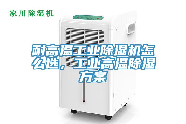 耐高溫工業(yè)除濕機(jī)怎么選，工業(yè)高溫除濕方案