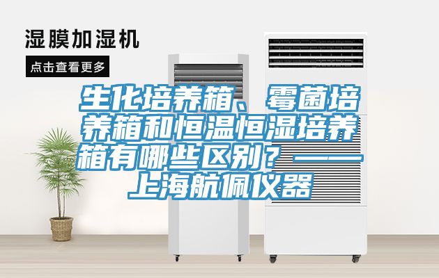 生化培養(yǎng)箱、霉菌培養(yǎng)箱和恒溫恒濕培養(yǎng)箱有哪些區(qū)別？——上海航佩儀器