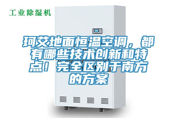 珂艾地面恒溫空調(diào)，都有哪些技術(shù)創(chuàng)新和特點(diǎn)！完全區(qū)別于南方的方案
