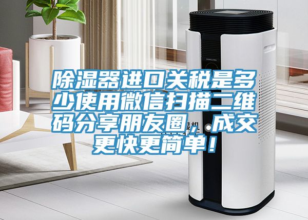 除濕器進(jìn)口關(guān)稅是多少使用微信掃描二維碼分享朋友圈，成交更快更簡單！