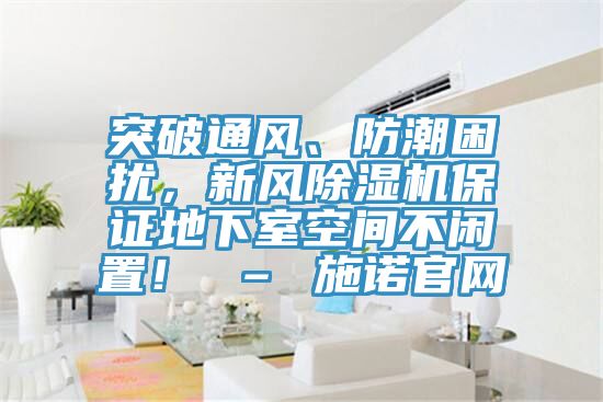 突破通風(fēng)、防潮困擾，新風(fēng)除濕機(jī)保證地下室空間不閑置！ – 施諾官網(wǎng)