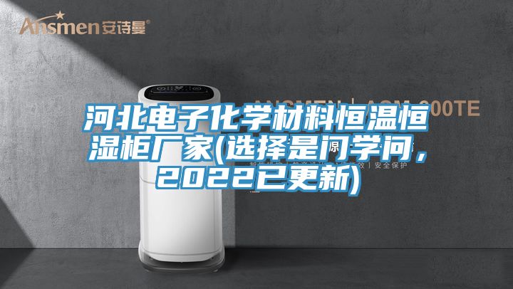 河北電子化學(xué)材料恒溫恒濕柜廠家(選擇是門學(xué)問，2022已更新)