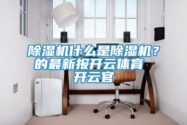 除濕機(jī)什么是除濕機(jī)？的最新報(bào)開(kāi)云體育 開(kāi)云官