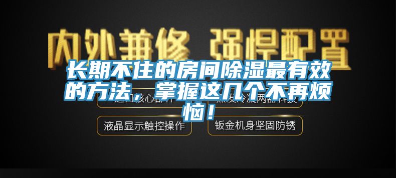 長期不住的房間除濕最有效的方法，掌握這幾個不再煩惱！