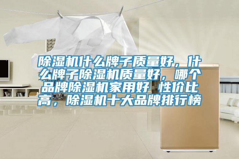 除濕機(jī)什么牌子質(zhì)量好，什么牌子除濕機(jī)質(zhì)量好，哪個(gè)品牌除濕機(jī)家用好 性?xún)r(jià)比高，除濕機(jī)十大品牌排行榜