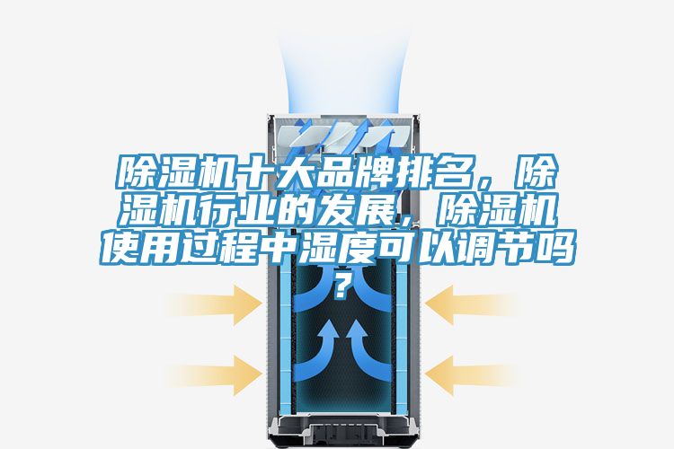 除濕機十大品牌排名，除濕機行業(yè)的發(fā)展，除濕機使用過程中濕度可以調(diào)節(jié)嗎？