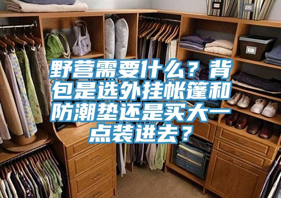 野營需要什么？背包是選外掛帳篷和防潮墊還是買大一點裝進去？