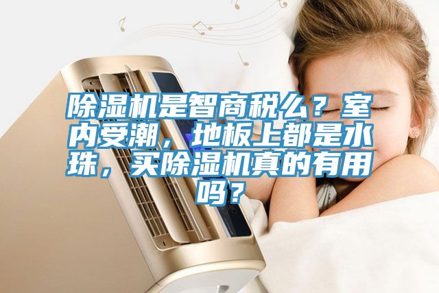 除濕機(jī)是智商稅么？室內(nèi)受潮，地板上都是水珠，買(mǎi)除濕機(jī)真的有用嗎？