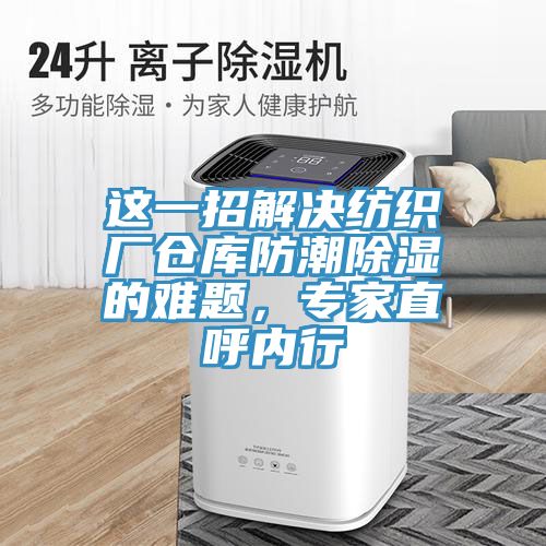 這一招解決紡織廠倉(cāng)庫(kù)防潮除濕的難題，專家直呼內(nèi)行