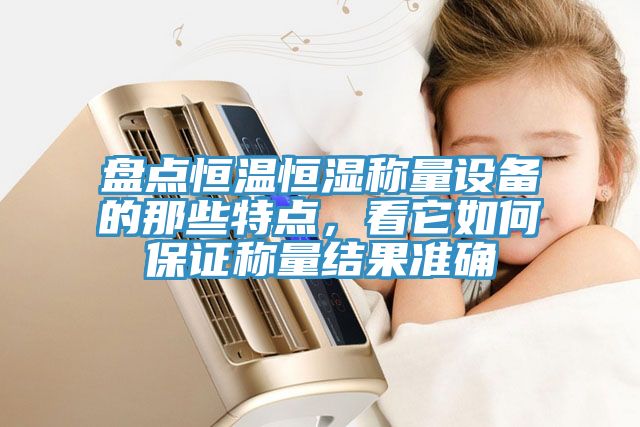 盤點恒溫恒濕稱量設(shè)備的那些特點，看它如何保證稱量結(jié)果準(zhǔn)確