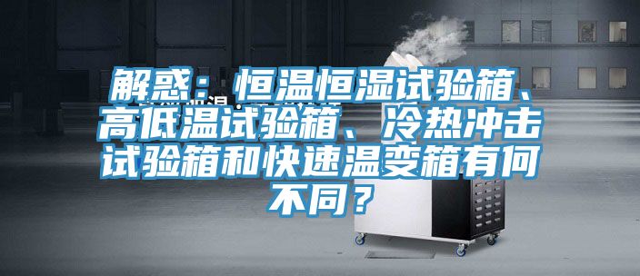 解惑：恒溫恒濕試驗(yàn)箱、高低溫試驗(yàn)箱、冷熱沖擊試驗(yàn)箱和快速溫變箱有何不同？