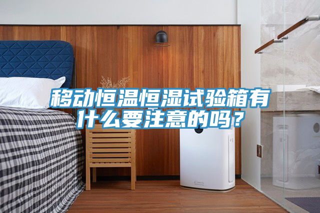 移動恒溫恒濕試驗(yàn)箱有什么要注意的嗎？