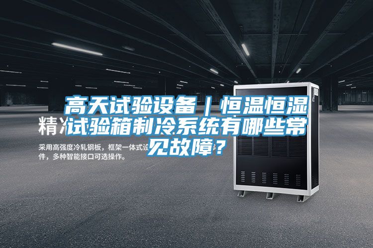 高天試驗設(shè)備｜恒溫恒濕試驗箱制冷系統(tǒng)有哪些常見故障？