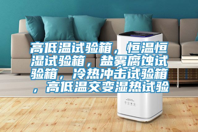 高低溫試驗箱，恒溫恒濕試驗箱，鹽霧腐蝕試驗箱，冷熱沖擊試驗箱，高低溫交變濕熱試驗