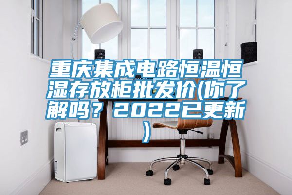 重慶集成電路恒溫恒濕存放柜批發(fā)價(你了解嗎？2022已更新)