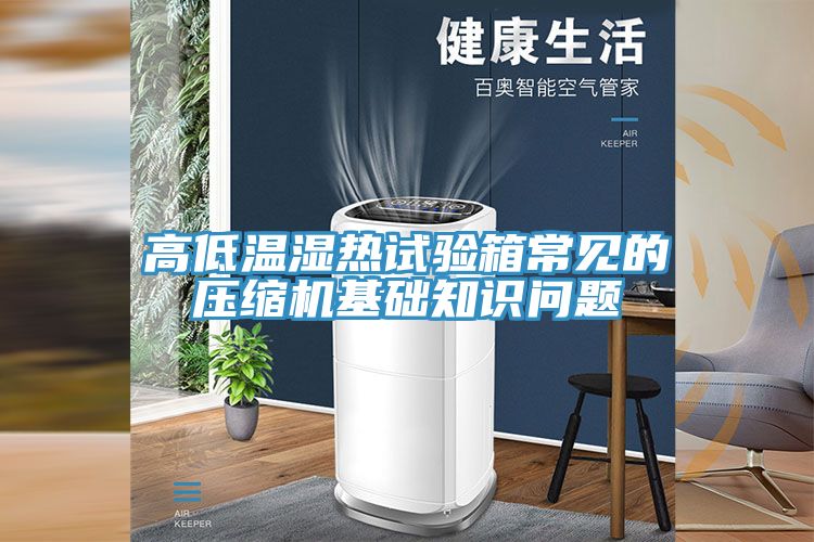 高低溫濕熱試驗(yàn)箱常見的壓縮機(jī)基礎(chǔ)知識(shí)問(wèn)題