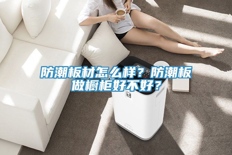 防潮板材怎么樣？防潮板做櫥柜好不好？
