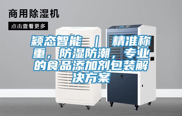 穎態(tài)智能 ｜ 精準(zhǔn)稱重，防濕防潮，專業(yè)的食品添加劑包裝解決方案
