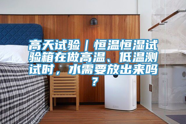 高天試驗(yàn)｜恒溫恒濕試驗(yàn)箱在做高溫、低溫測(cè)試時(shí)，水需要放出來(lái)嗎？