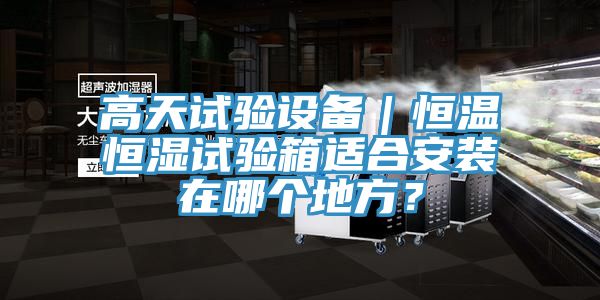 高天試驗設(shè)備｜恒溫恒濕試驗箱適合安裝在哪個地方？