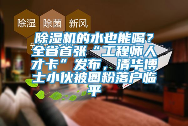 除濕機(jī)的水也能喝？全省首張“工程師人才卡”發(fā)布，清華博士小伙被圈粉落戶臨平