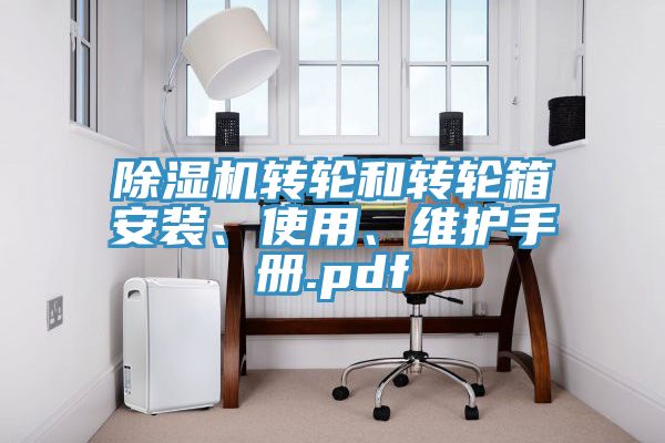 除濕機(jī)轉(zhuǎn)輪和轉(zhuǎn)輪箱安裝、使用、維護(hù)手冊.pdf