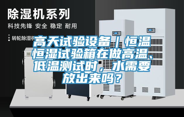 高天試驗設(shè)備｜恒溫恒濕試驗箱在做高溫、低溫測試時，水需要放出來嗎？