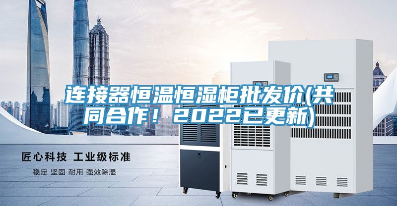 連接器恒溫恒濕柜批發(fā)價(jià)(共同合作！2022已更新)
